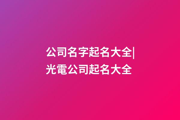 公司名字起名大全|光電公司起名大全-第1張-公司起名-玄機派
